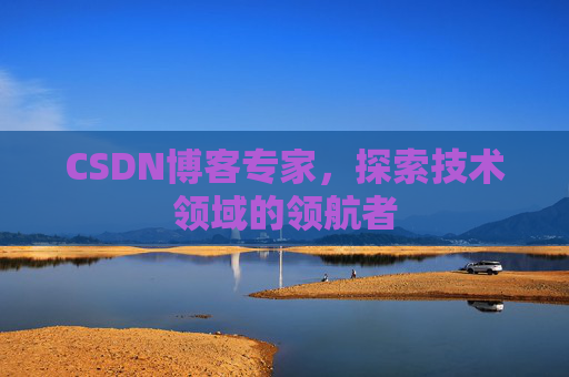CSDN博客专家，探索技术领域的领航者